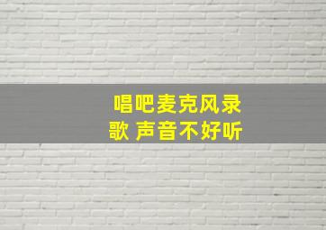 唱吧麦克风录歌 声音不好听